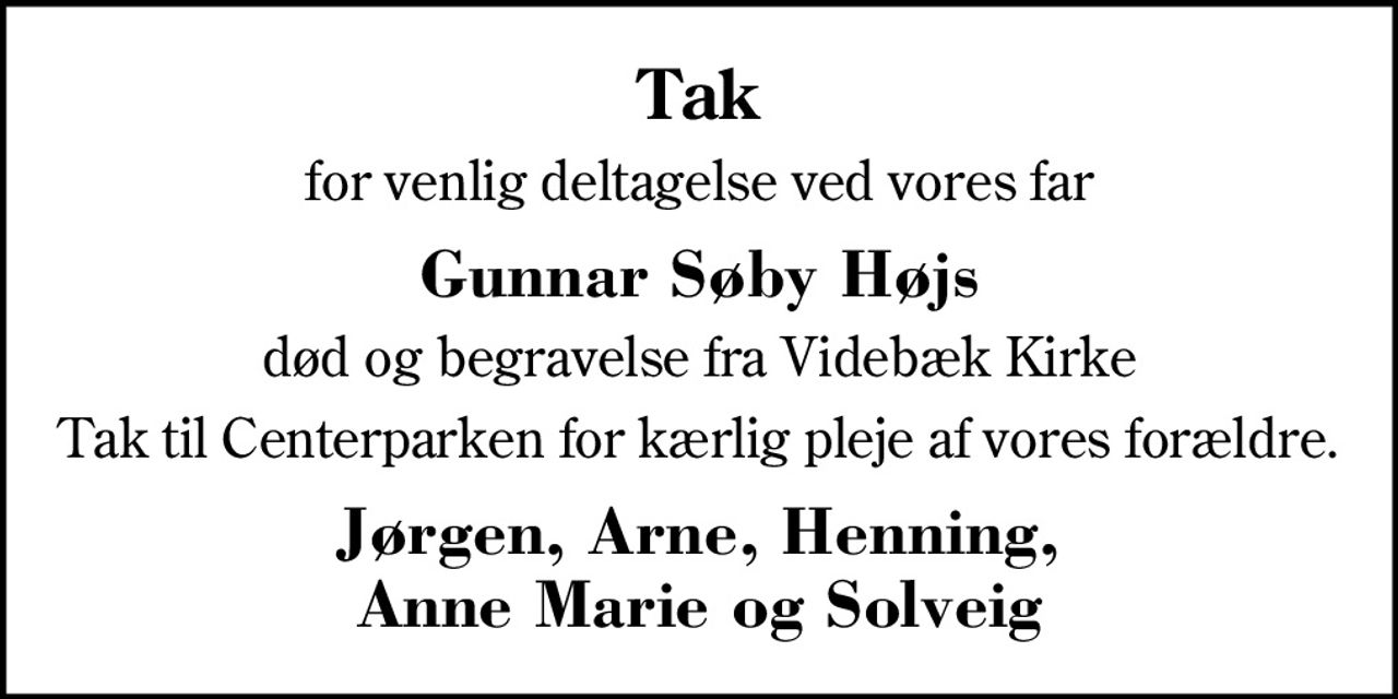 Tak
for venlig deltagelse ved vores far
Gunnar Søby Højs
død og begravelse fra Videbæk Kirke
Tak til Centerparken for kærlig pleje af vores forældre.
Jørgen, Arne, Henning, Anne Marie og Solveig