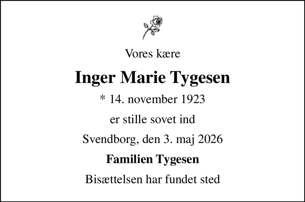 Vores kære
Inger Marie Tygesen
* 14. november 1923
er stille sovet ind
Svendborg, den 3. maj 2026
Familien Tygesen
Bisættelsen har fundet sted