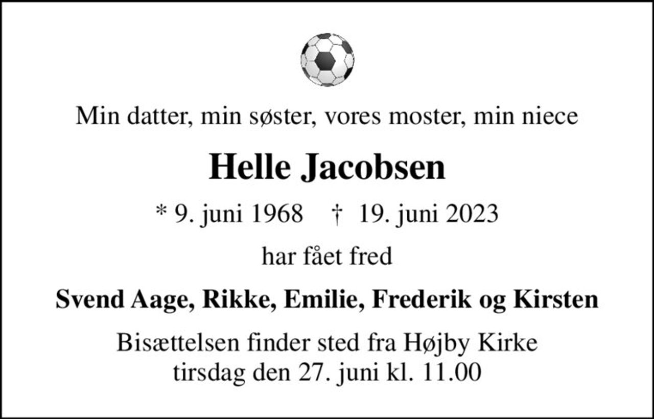 Min datter, min søster, vores moster, min niece
Helle Jacobsen
* 9. juni 1968    ✝ 19. juni 2023
har fået fred
Svend Aage, Rikke, Emilie, Frederik og Kirsten
Bisættelsen finder sted fra Højby Kirke  tirsdag den 27. juni kl. 11.00