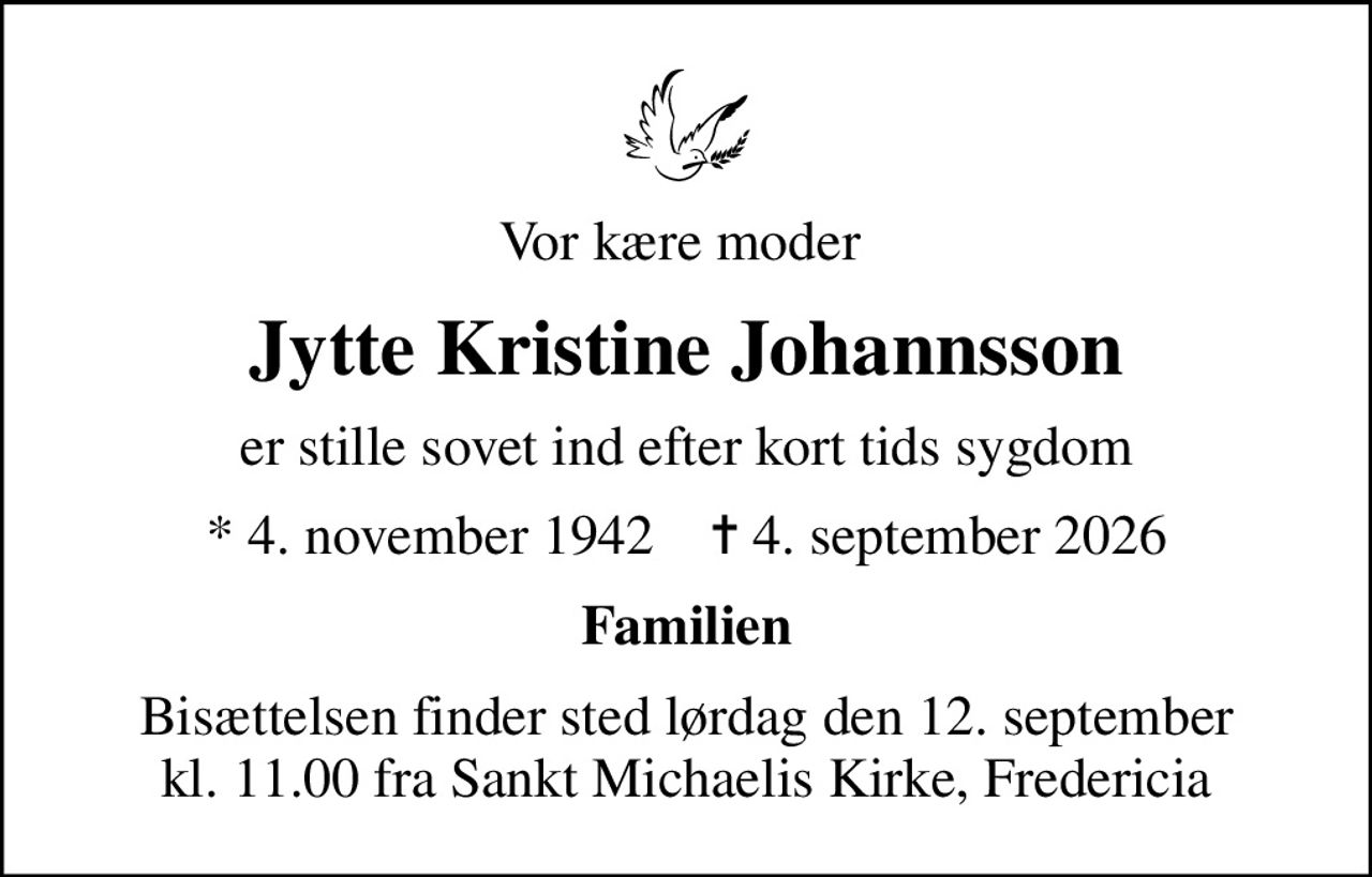 Vor kære moder 
Jytte Kristine Johannsson
er stille sovet ind efter kort tids sygdom
* 4. november 1942    ✝ 4. september 2026
Familien
Bisættelsen finder sted lørdag den 12. september kl. 11.00 fra Sankt Michaelis Kirke, Fredericia
