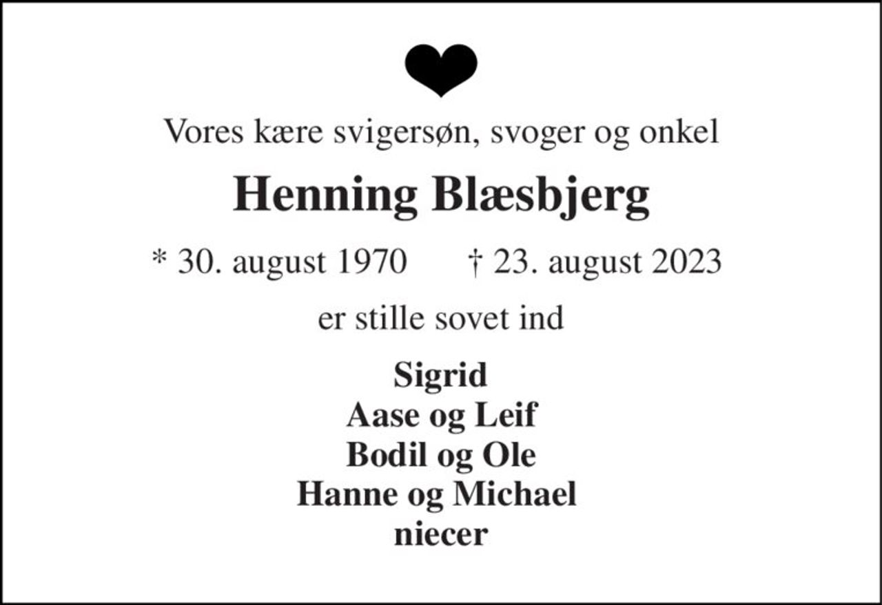 Vores kære svigersøn, svoger og onkel 
Henning Blæsbjerg 
★ 30. august 1970 
✝ 23. august 2023 
er stille sovet ind 
Sigrid Aase og Leif Bodil og Ole Hanne og Michael  niecer