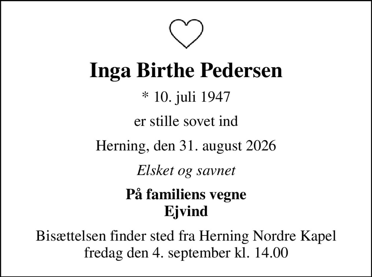 Inga Birthe Pedersen
* 10. juli 1947
er stille sovet ind
Herning, den 31. august 2026
Elsket og savnet
På familiens vegne Ejvind
Bisættelsen finder sted fra Herning Nordre Kapel  fredag den 4. september kl. 14.00