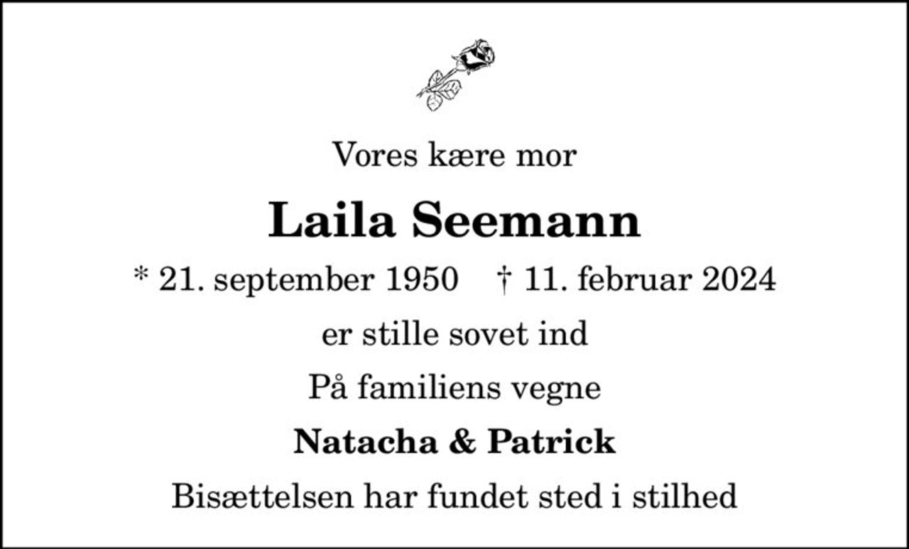 Vores kære mor
Laila Seemann
* 21. september 1950    ✝ 11. februar 2024
er stille sovet ind
På familiens vegne
Natacha & Patrick
Bisættelsen har fundet sted i stilhed