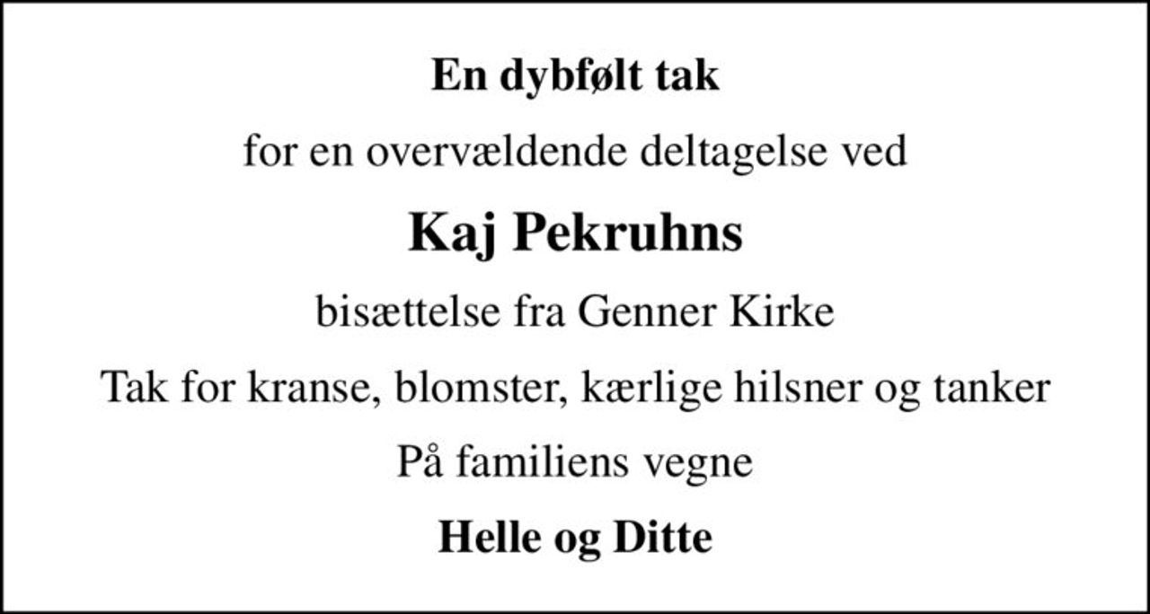 En dybfølt tak
for en overvældende deltagelse ved
Kaj Pekruhns
bisættelse fra Genner Kirke
Tak for kranse, blomster, kærlige hilsner og tanker
På familiens vegne
Helle og Ditte