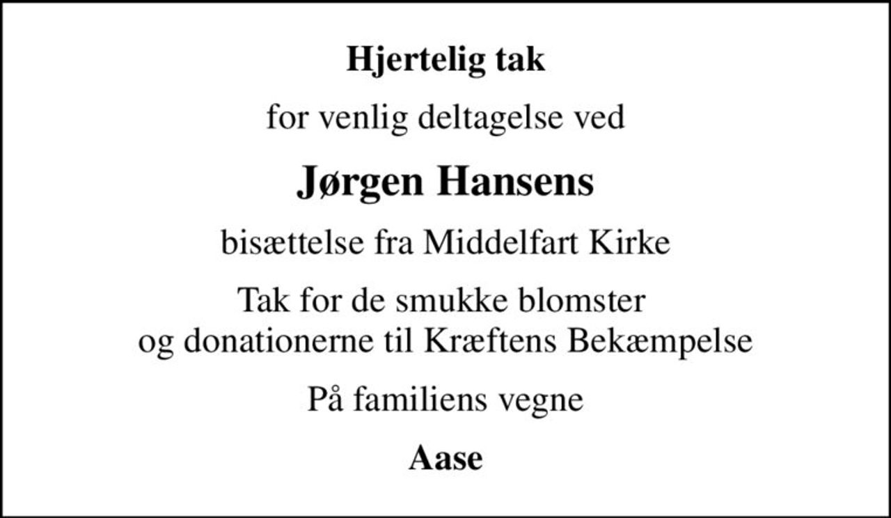 Hjertelig tak
for venlig deltagelse ved
Jørgen Hansens
bisættelse fra Middelfart Kirke
Tak for de smukke blomster  og donationerne til Kræftens Bekæmpelse
På familiens vegne
Aase
