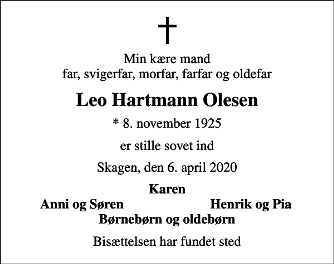 <p>Min kære mand far, svigerfar, morfar, farfar og oldefar<br />Leo Hartmann Olesen<br />* 8. november 1925<br />er stille sovet ind<br />Skagen, den 6. april 2020<br />Karen<br />Anni og Søren<br />Henrik og Pia<br />Bisættelsen har fundet sted</p>
