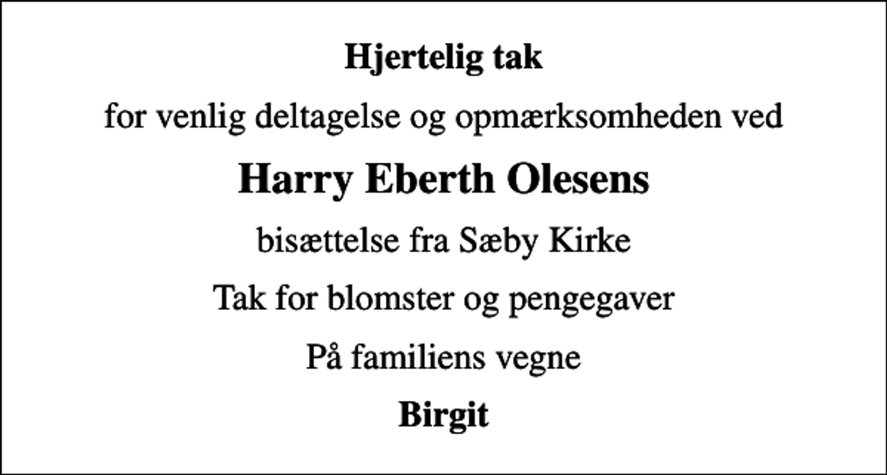 <p>Hjertelig tak<br />for venlig deltagelse og opmærksomheden ved<br />Harry Eberth Olesens<br />bisættelse fra Sæby Kirke<br />Tak for blomster og pengegaver<br />På familiens vegne<br />Birgit</p>