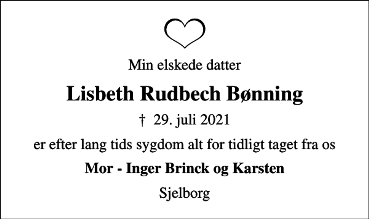 <p>Min elskede datter<br />Lisbeth Rudbech Bønning<br />✝ 29. juli 2021<br />er efter lang tids sygdom alt for tidligt taget fra os<br />Mor - Inger Brinck og Karsten<br />Sjelborg</p>