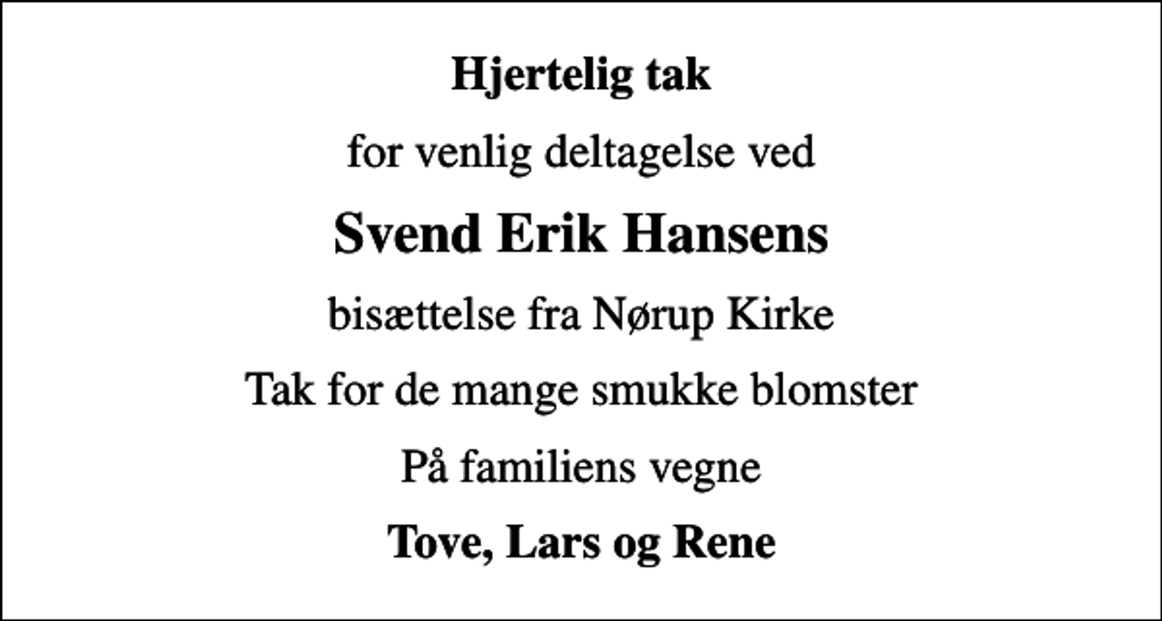 <p>Hjertelig tak<br />for venlig deltagelse ved<br />Svend Erik Hansens<br />bisættelse fra Nørup Kirke<br />Tak for de mange smukke blomster<br />På familiens vegne<br />Tove, Lars og Rene</p>