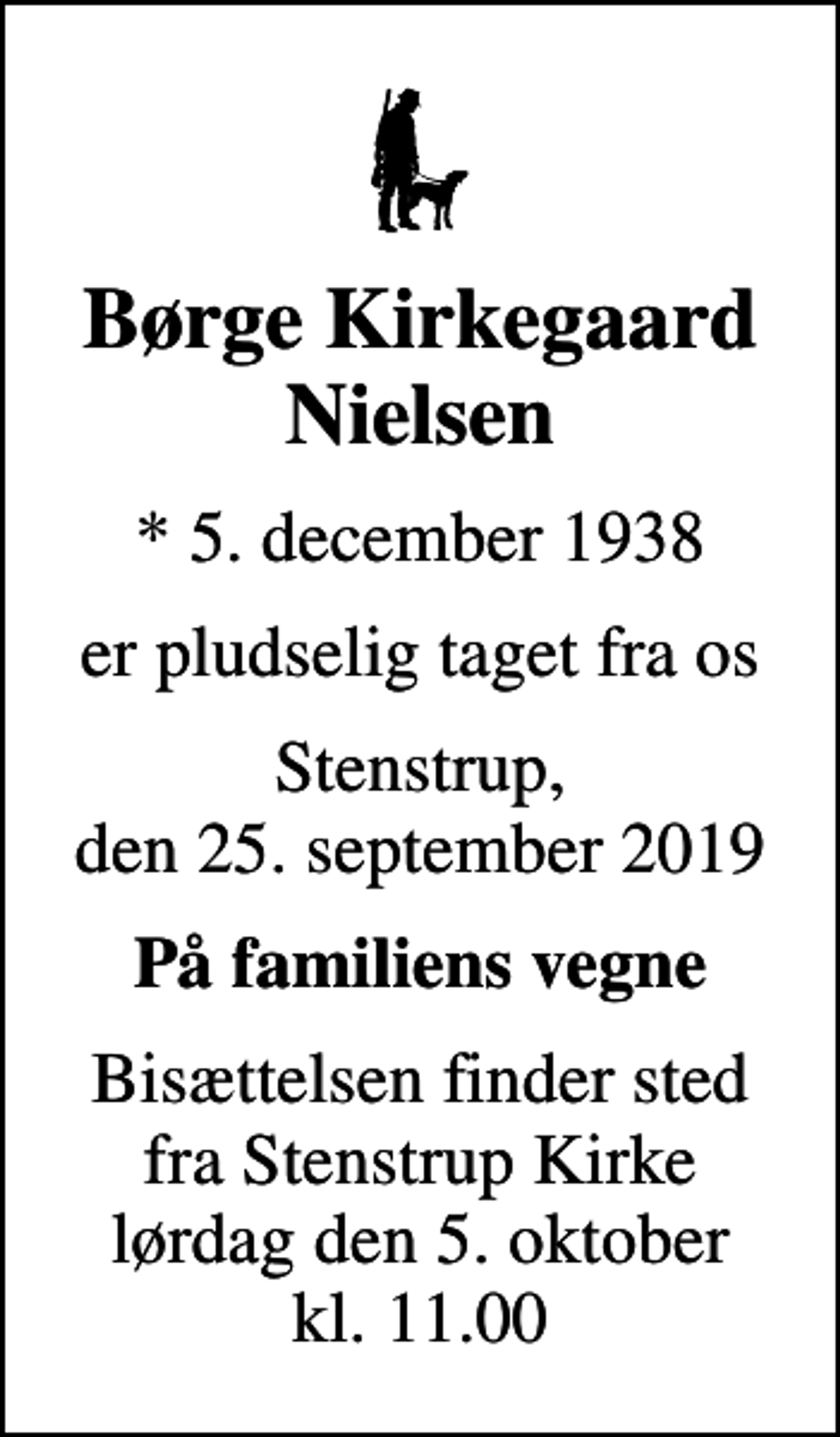 <p>Børge Kirkegaard Nielsen<br />* 5. december 1938<br />er pludselig taget fra os<br />Stenstrup, den 25. september 2019<br />På familiens vegne<br />Bisættelsen finder sted fra Stenstrup Kirke lørdag den 5. oktober kl. 11.00</p>