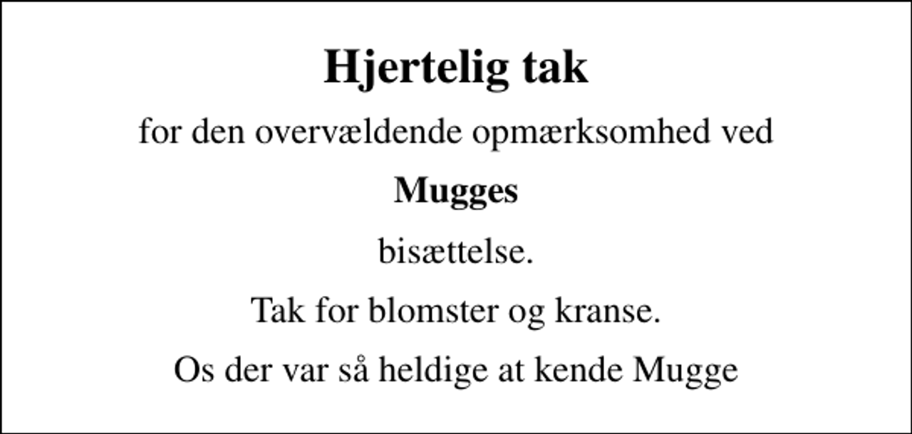 <p>Hjertelig tak<br />for den overvældende opmærksomhed ved<br />Mugges<br />bisættelse.<br />Tak for blomster og kranse.<br />Os der var så heldige at kende Mugge</p>
