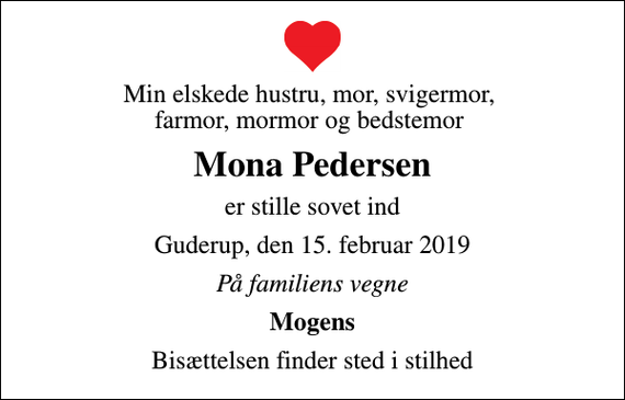 <p>Min elskede hustru, mor, svigermor, farmor, mormor og bedstemor<br />Mona Pedersen<br />er stille sovet ind<br />Guderup, den 15. februar 2019<br />På familiens vegne<br />Mogens<br />Bisættelsen finder sted i stilhed</p>