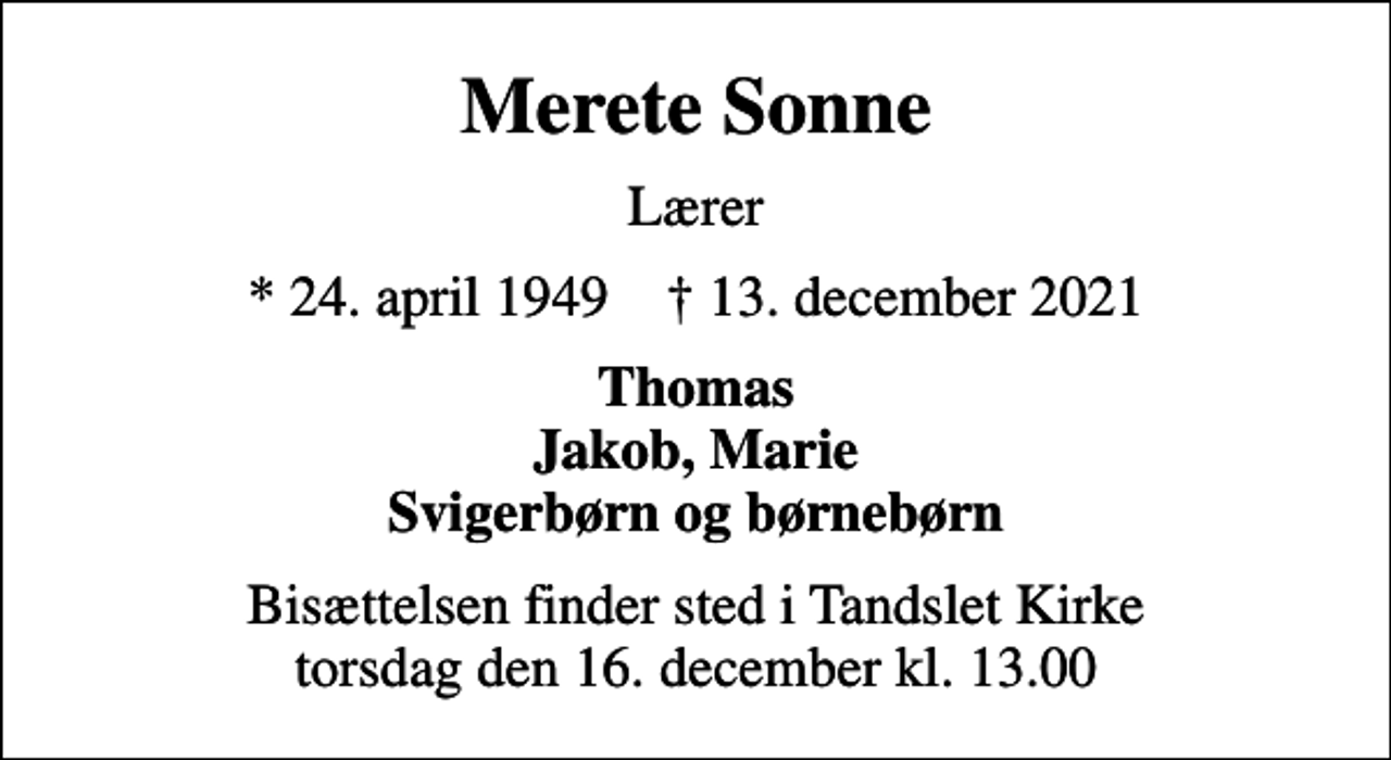 <p>Merete Sonne<br />Lærer<br />* 24. april 1949 ✝ 13. december 2021<br />Thomas Jakob, Marie Svigerbørn og børnebørn<br />Bisættelsen finder sted i Tandslet Kirke torsdag den 16. december kl. 13.00</p>