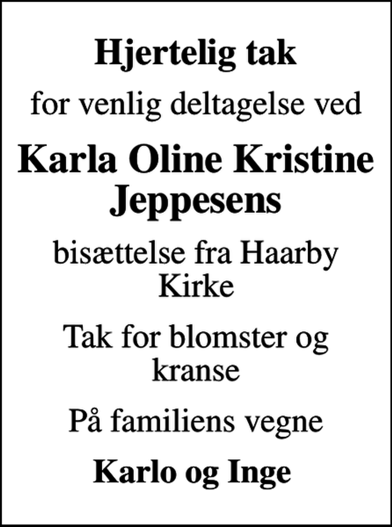 <p>Hjertelig tak<br />for venlig deltagelse ved<br />Karla Oline Kristine Jeppesens<br />bisættelse fra Haarby Kirke<br />Tak for blomster og kranse<br />På familiens vegne<br />Karlo og Inge</p>