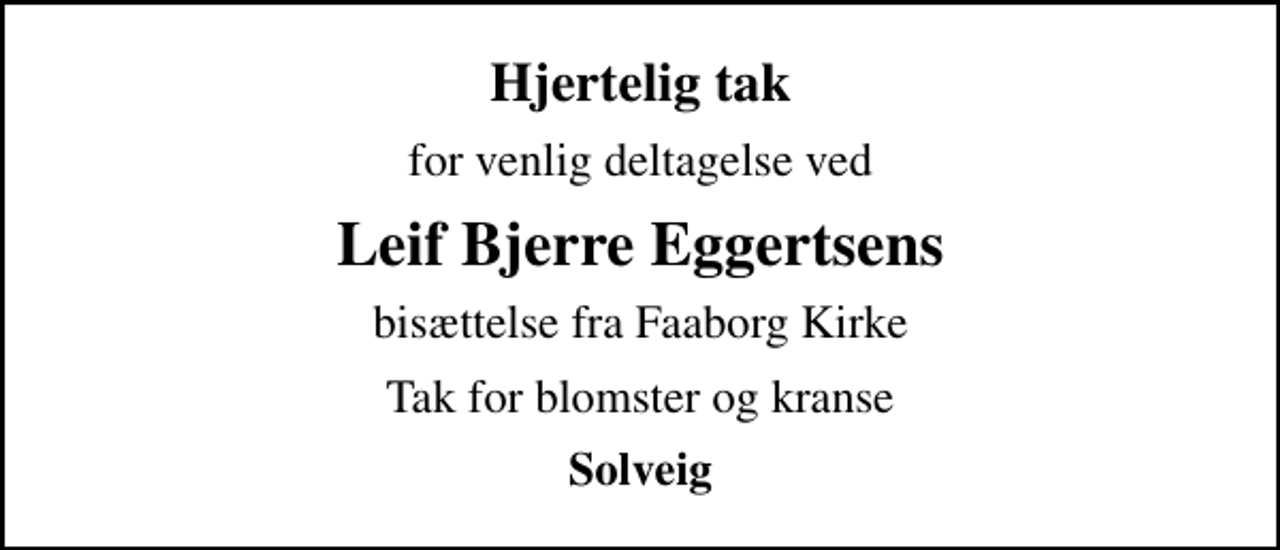 <p>Hjertelig tak<br />for venlig deltagelse ved<br />Leif Bjerre Eggertsens<br />bisættelse fra Faaborg Kirke<br />Tak for blomster og kranse<br />Solveig</p>