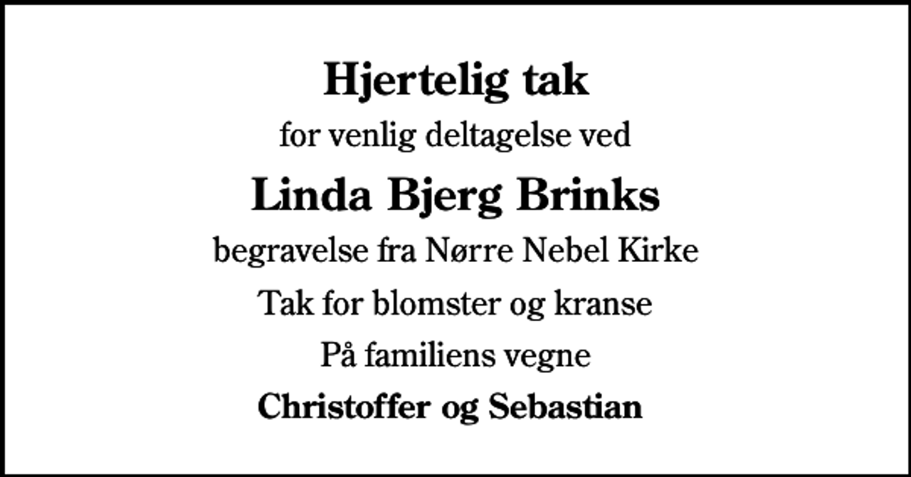 <p>Hjertelig tak<br />for venlig deltagelse ved<br />Linda Bjerg Brinks<br />begravelse fra Nørre Nebel Kirke<br />Tak for blomster og kranse<br />På familiens vegne<br />Christoffer og Sebastian</p>