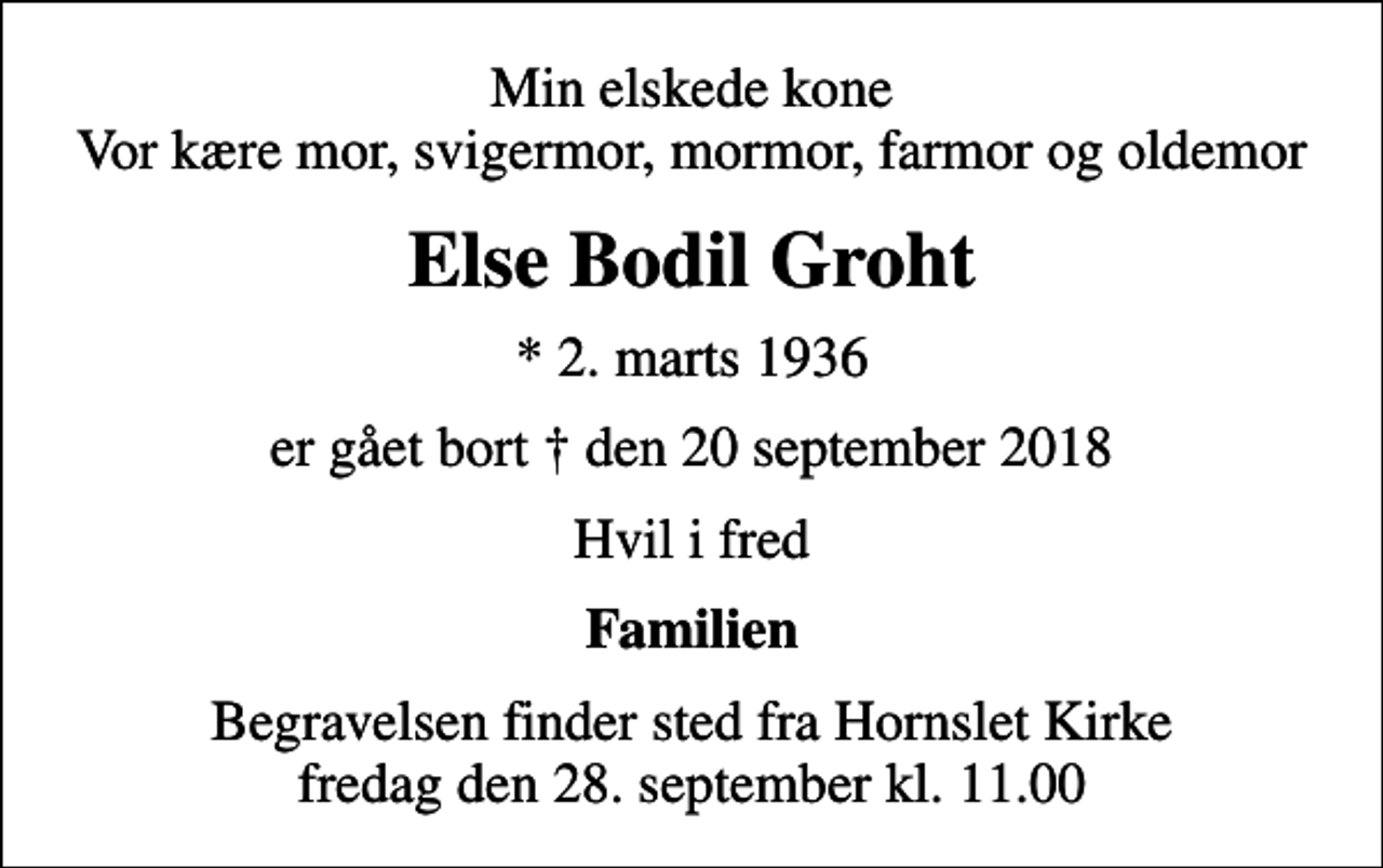 <p>Min elskede kone Vor kære mor, svigermor, mormor, farmor og oldemor<br />Else Bodil Groht<br />* 2. marts 1936<br />er gået bort den 20 september 2018<br />Hvil i fred<br />Familien<br />Begravelsen finder sted fra Hornslet Kirke fredag den 28. september kl. 11.00</p>