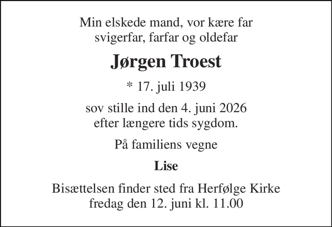 Min elskede mand, vor kære far svigerfar, farfar og oldefar 
Jørgen Troest 
* 17. juli 1939 
sov stille ind den 4. juni 2026 efter længere tids sygdom. 
På familiens vegne 
Lise 
Bisættelsen finder sted fra Herfølge Kirke fredag den 12. juni kl. 11.00