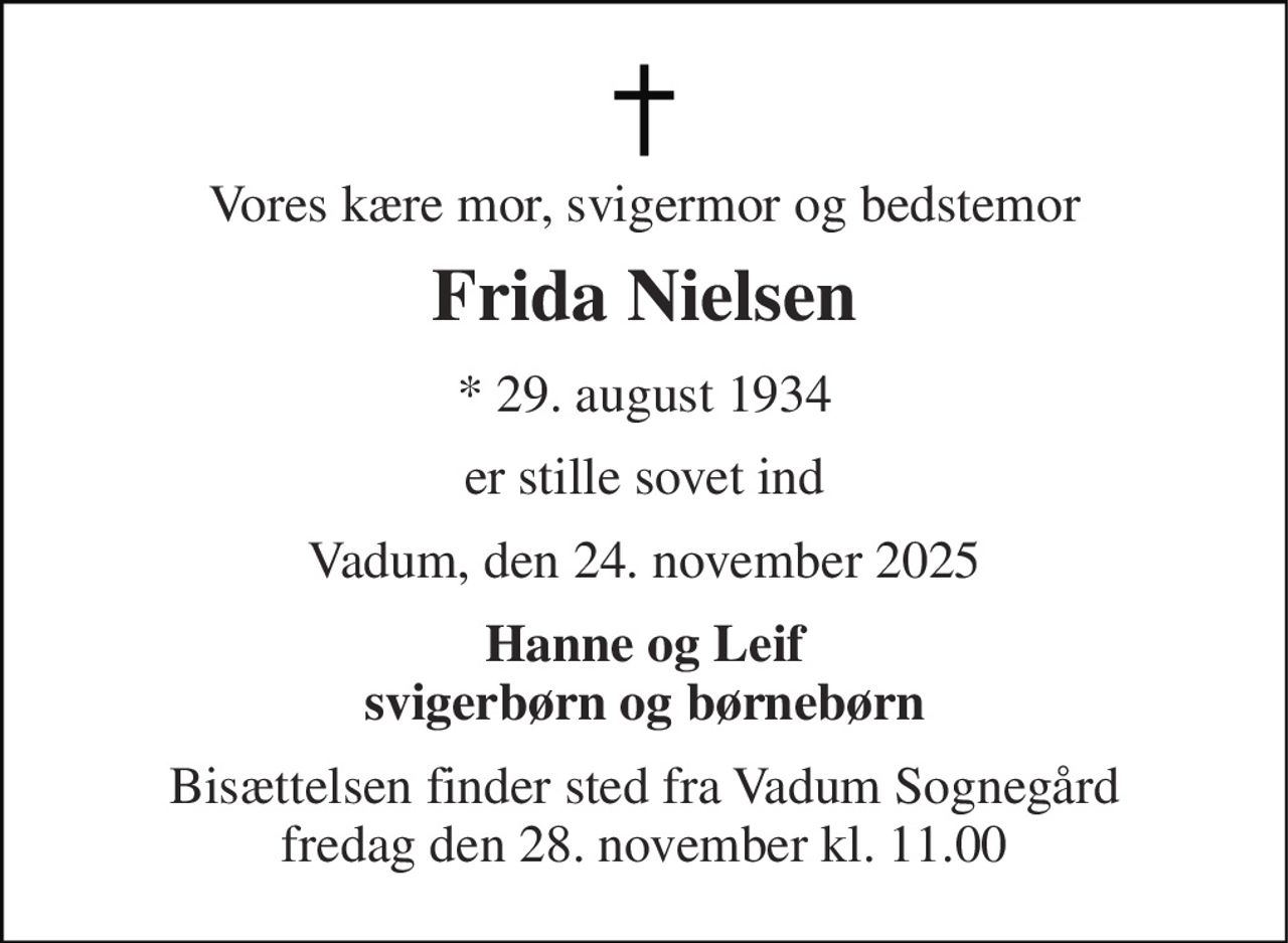 Vores kære mor, svigermor og bedstemor 
Frida Nielsen 
*​ 29. august 1934 
er stille sovet ind 
Vadum, den 24. november 2025 
Hanne og Leif svigerbørn og børnebørn 
Bisættelsen finder sted fra Vadum Sognegård fredag den 28. november kl. 11.00