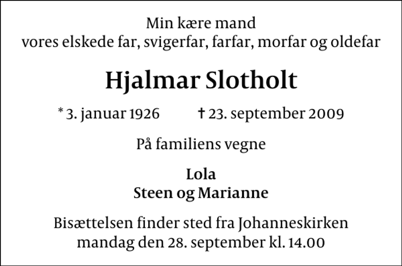 <p>Min kære mand vores elskede far, svigerfar, farfar, morfar og oldefar<br />Hjalmar Slotholt<br />* 3. januar 1926 ✝ 23. september 2009<br />På familiens vegne<br />Lola Steen og Marianne<br />Bisættelsen finder sted fra Johanneskirken mandag den 28. september kl. 14.00</p>