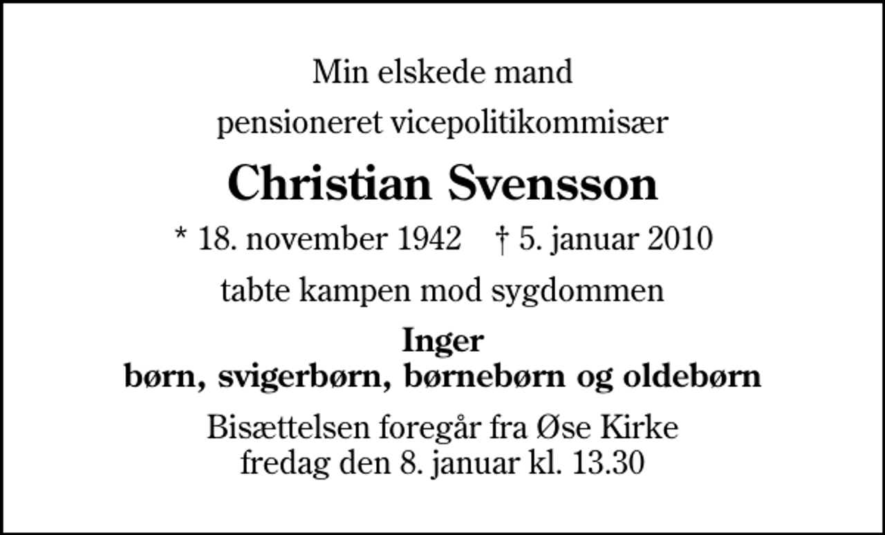 <p>Min elskede mand<br />pensioneret vicepolitikommisær<br />Christian Svensson<br />* 18. november 1942 ✝ 5. januar 2010<br />tabte kampen mod sygdommen<br />Inger børn, svigerbørn, børnebørn og oldebørn<br />Bisættelsen foregår fra Øse Kirke fredag den 8. januar kl. 13.30</p>