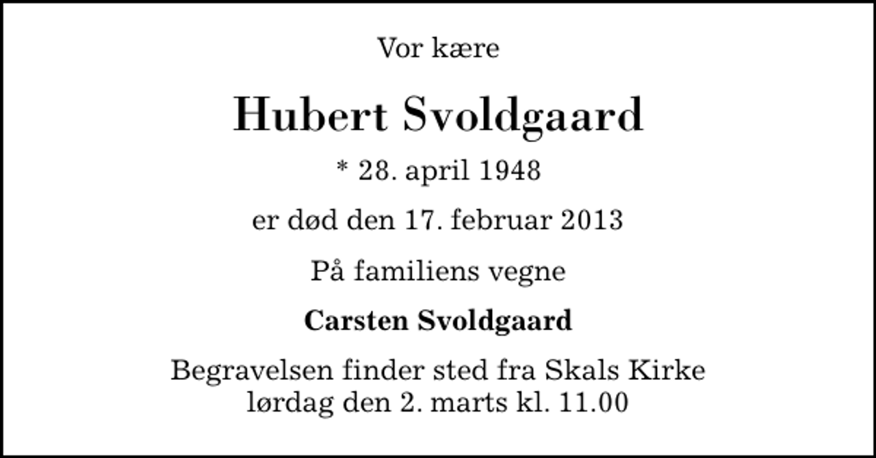<p>Vor kære<br />Hubert Svoldgaard<br />* 28. april 1948<br />er død den 17. februar 2013<br />På familiens vegne<br />Carsten Svoldgaard<br />Begravelsen finder sted fra Skals Kirke lørdag den 2. marts kl. 11.00</p>