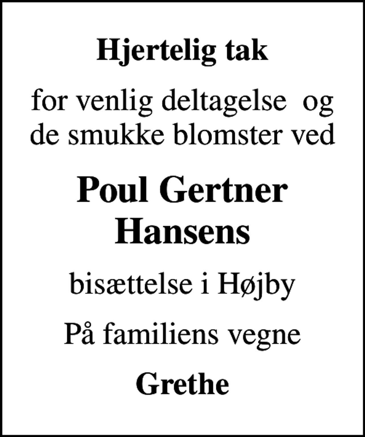 <p>Hjertelig tak<br />for venlig deltagelse og de smukke blomster ved<br />Poul Gertner Hansens<br />bisættelse i Højby<br />På familiens vegne<br />Grethe</p>