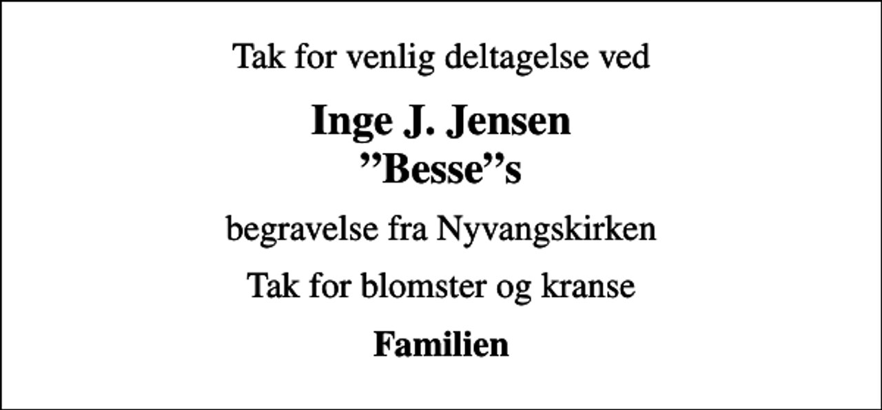 <p>Tak for venlig deltagelse ved<br />Inge J. Jensen Besses<br />begravelse fra Nyvangskirken<br />Tak for blomster og kranse<br />Familien</p>
