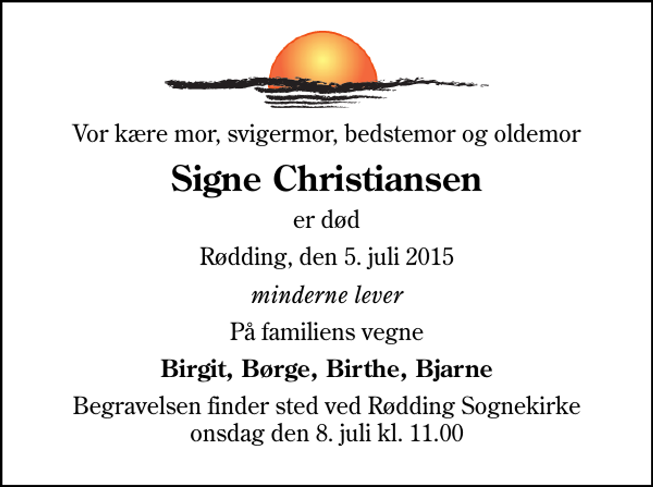 <p>Vor kære mor, svigermor, bedstemor og oldemor<br />Signe Christiansen<br />er død<br />Rødding, den 5. juli 2015<br />minderne lever<br />På familiens vegne<br />Birgit, Børge, Birthe, Bjarne<br />Begravelsen finder sted ved Rødding Sognekirke onsdag den 8. juli kl. 11.00</p>