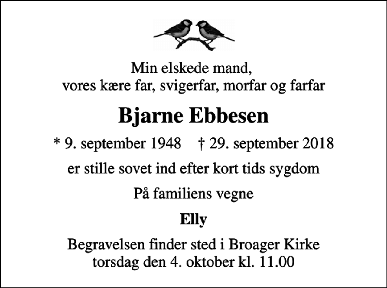 <p>Min elskede mand, vores kære far, svigerfar, morfar og farfar<br />Bjarne Ebbesen<br />* 9. september 1948 ✝ 29. september 2018<br />er stille sovet ind efter kort tids sygdom<br />På familiens vegne<br />Elly<br />Begravelsen finder sted i Broager Kirke torsdag den 4. oktober kl. 11.00</p>