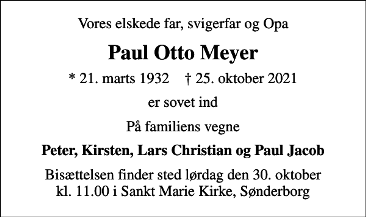 <p>Vores elskede far, svigerfar og Opa<br />Paul Otto Meyer<br />* 21. marts 1932 ✝ 25. oktober 2021<br />er sovet ind<br />På familiens vegne<br />Peter, Kirsten, Lars Christian og Paul Jacob<br />Bisættelsen finder sted lørdag den 30. oktober kl. 11.00 i Sankt Marie Kirke, Sønderborg</p>