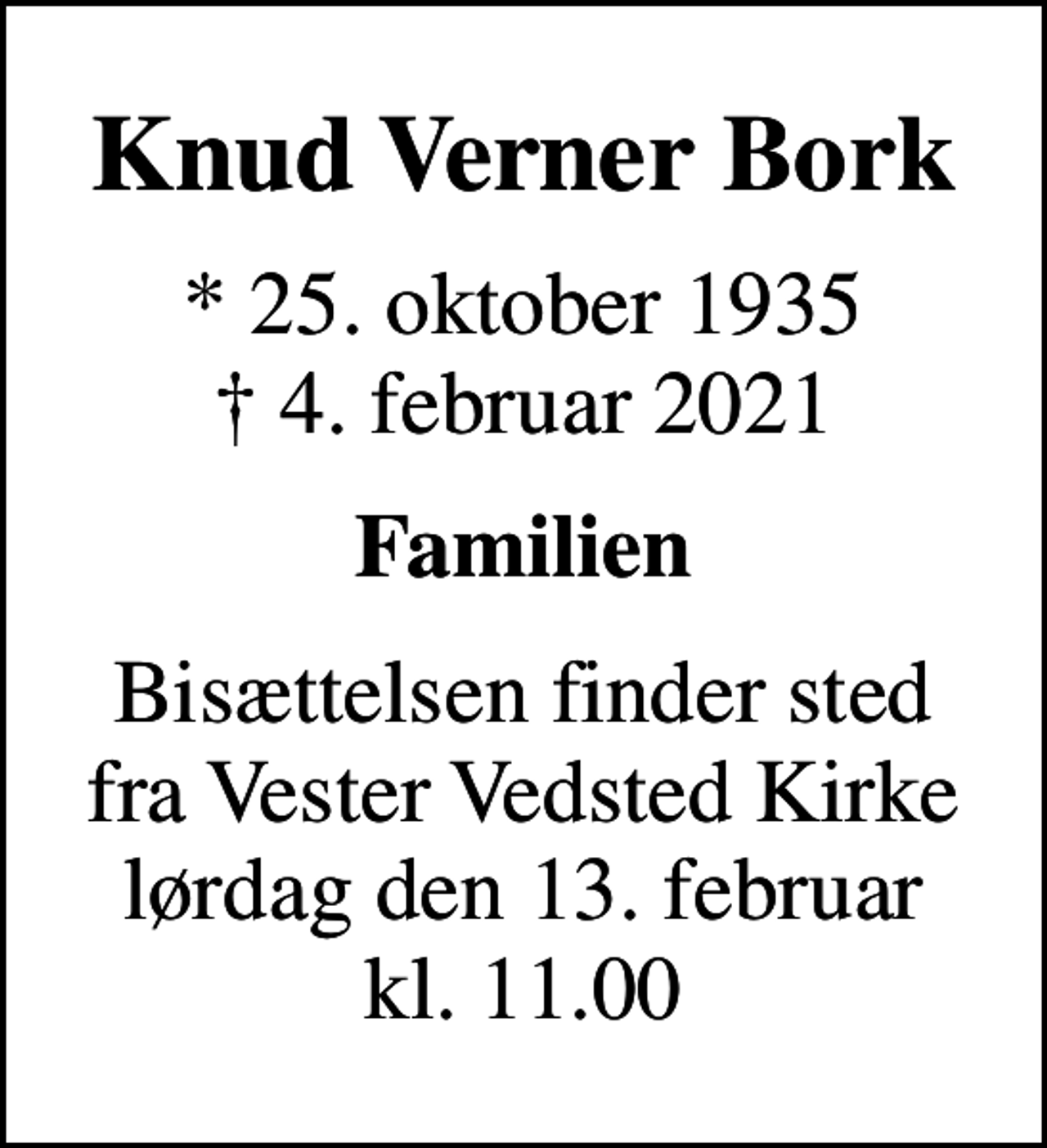 <p>Knud Verner Bork<br />* 25. oktober 1935<br />✝ 4. februar 2021<br />Familien<br />Bisættelsen finder sted fra Vester Vedsted Kirke lørdag den 13. februar kl. 11.00</p>