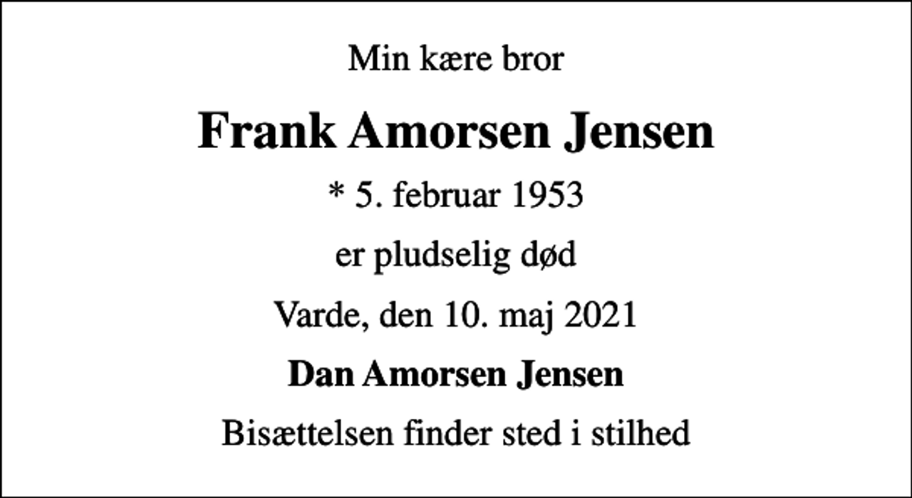 <p>Min kære bror<br />Frank Amorsen Jensen<br />* 5. februar 1953<br />er pludselig død<br />Varde, den 10. maj 2021<br />Dan Amorsen Jensen<br />Bisættelsen finder sted i stilhed</p>