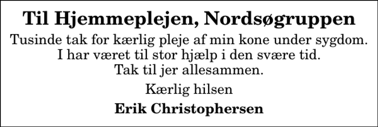 <p>Til Hjemmeplejen, Nordsøgruppen<br />Tusinde tak for kærlig pleje af min kone under sygdom. I har været til stor hjælp i den svære tid. Tak til jer allesammen.<br />Kærlig hilsen<br />Erik Christophersen</p>