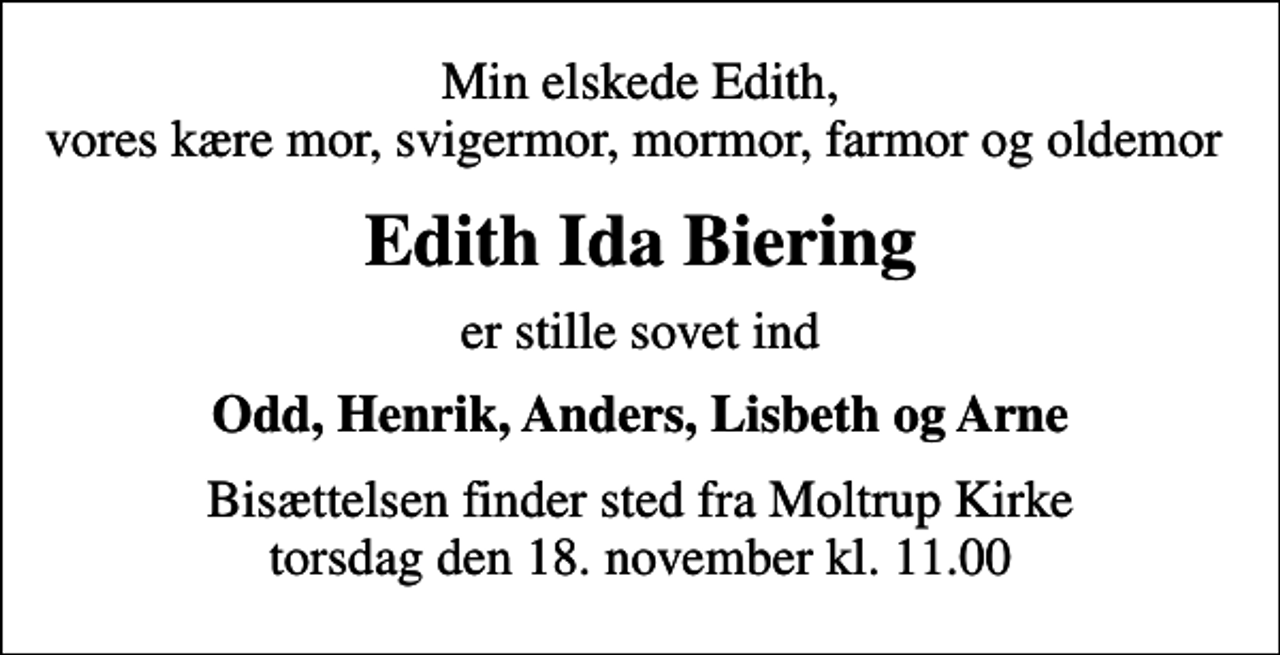 <p>Min elskede Edith, vores kære mor, svigermor, mormor, farmor og oldemor<br />Edith Ida Biering<br />er stille sovet ind<br />Odd, Henrik, Anders, Lisbeth og Arne<br />Bisættelsen finder sted fra Moltrup Kirke torsdag den 18. november kl. 11.00</p>
