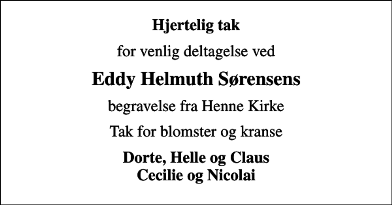 <p>Hjertelig tak<br />for venlig deltagelse ved<br />Eddy Helmuth Sørensens<br />begravelse fra Henne Kirke<br />Tak for blomster og kranse<br />Dorte, Helle og Claus Cecilie og Nicolai</p>