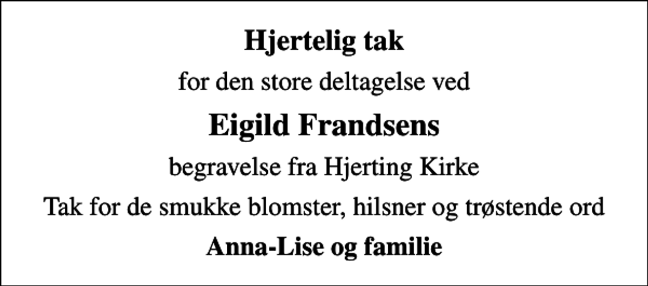 <p>Hjertelig tak<br />for den store deltagelse ved<br />Eigild Frandsens<br />begravelse fra Hjerting Kirke<br />Tak for de smukke blomster, hilsner og trøstende ord<br />Anna-Lise og familie</p>