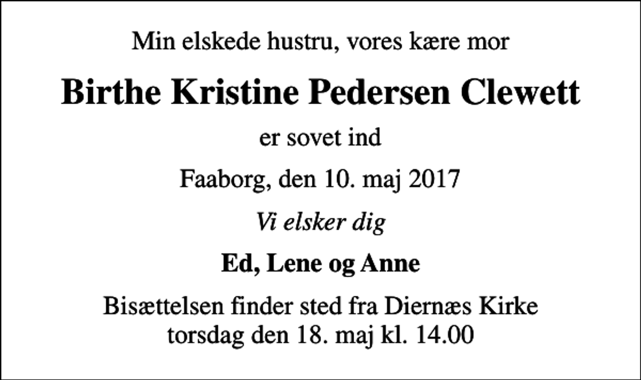 <p>Min elskede hustru, vores kære mor<br />Birthe Kristine Pedersen Clewett<br />er sovet ind<br />Faaborg, den 10. maj 2017<br />Vi elsker dig<br />Ed, Lene og Anne<br />Bisættelsen finder sted fra Diernæs Kirke torsdag den 18. maj kl. 14.00</p>