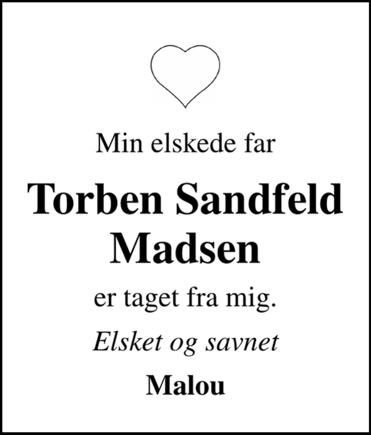 <p>Min elskede far<br />Torben Sandfeld Madsen<br />er taget fra mig.<br />Elsket og savnet<br />Malou</p>