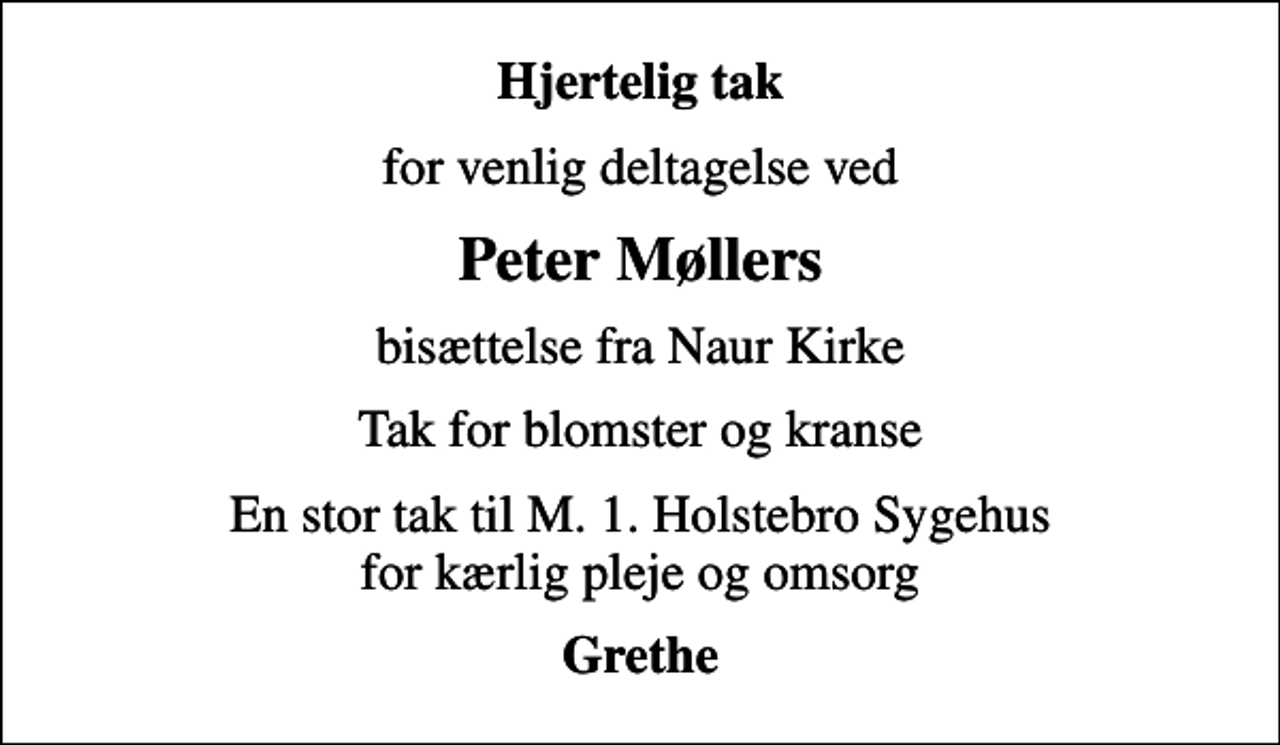 <p>Hjertelig tak<br />for venlig deltagelse ved<br />Peter Møllers<br />bisættelse fra Naur Kirke<br />Tak for blomster og kranse<br />En stor tak til M. 1. Holstebro Sygehus for kærlig pleje og omsorg<br />Grethe</p>