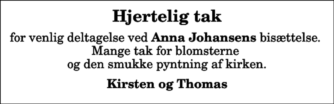<p>Hjertelig tak<br />for venlig deltagelse ved <em>Anna Johansens </em>bisættelse. Mange tak for blomsterne og den smukke pyntning af kirken.<br />Kirsten og Thomas</p>