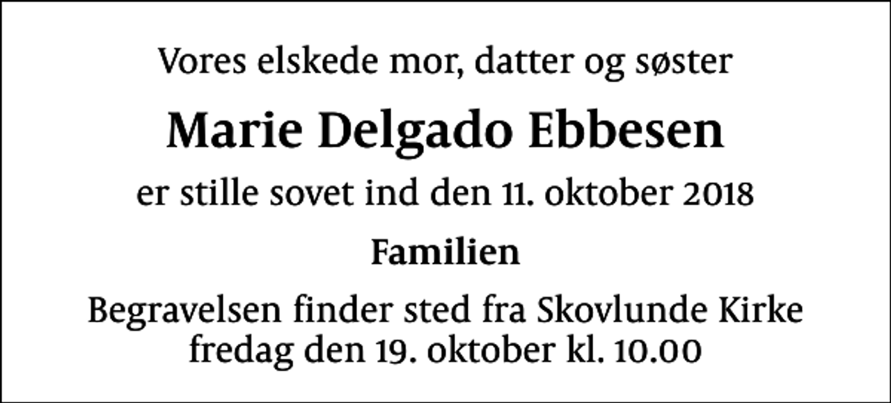 <p>Vores elskede mor, datter og søster<br />Marie Delgado Ebbesen<br />er stille sovet ind den 11. oktober 2018<br />Familien<br />Begravelsen finder sted fra Skovlunde Kirke fredag den 19. oktober kl. 10.00</p>