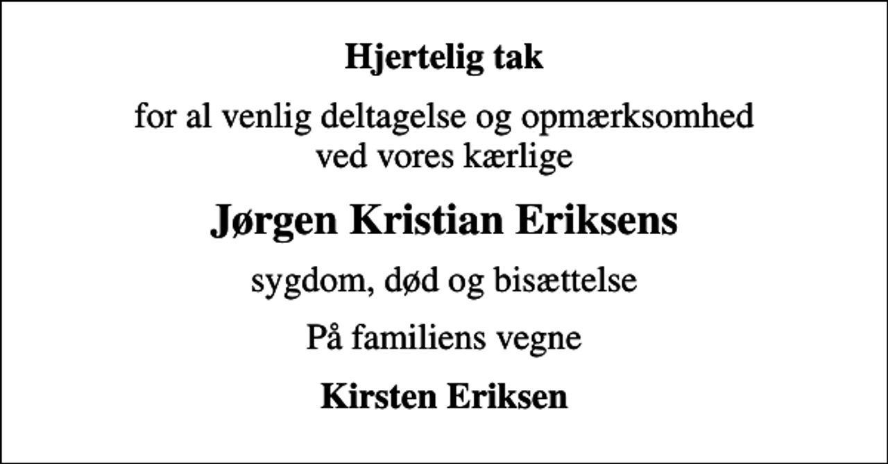<p>Hjertelig tak<br />for al venlig deltagelse og opmærksomhed ved vores kærlige<br />Jørgen Kristian Eriksens<br />sygdom, død og bisættelse<br />På familiens vegne<br />Kirsten Eriksen</p>
