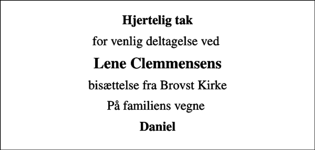 <p>Hjertelig tak<br />for venlig deltagelse ved<br />Lene Clemmensens<br />bisættelse fra Brovst Kirke<br />På familiens vegne<br />Daniel</p>