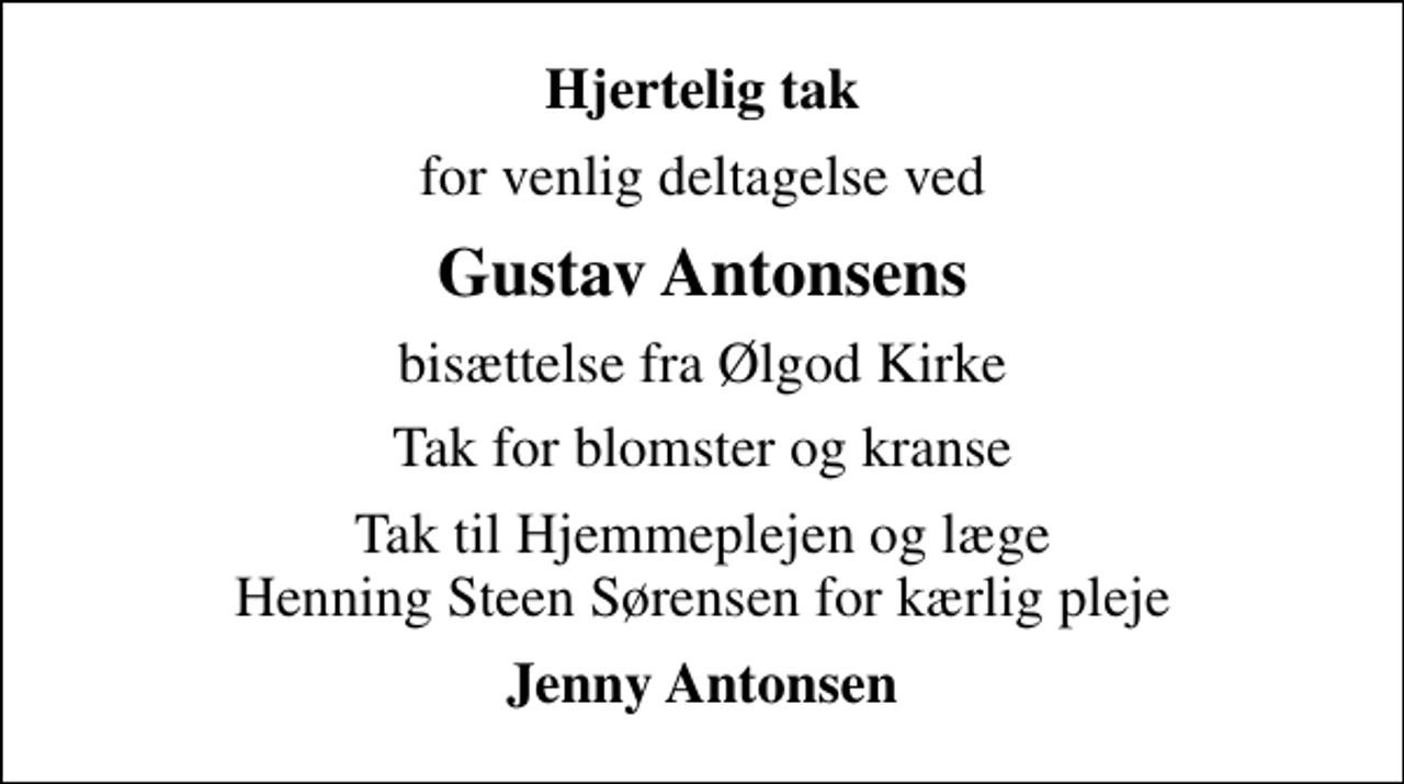<p>Hjertelig tak<br />for venlig deltagelse ved<br />Gustav Antonsens<br />bisættelse fra Ølgod Kirke<br />Tak for blomster og kranse<br />Tak til Hjemmeplejen og læge Henning Steen Sørensen for kærlig pleje<br />Jenny Antonsen</p>