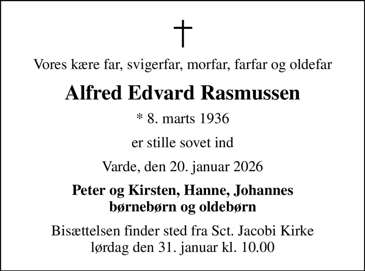 Vores kære far, svigerfar, morfar, farfar og oldefar
Alfred Edvard Rasmussen
* 8. marts 1936
er stille sovet ind
Varde, den 20. januar 2026
Peter og Kirsten, Hanne, Johannes børnebørn og oldebørn
Bisættelsen finder sted fra Sct. Jacobi Kirke  lørdag den 31. januar kl. 10.00