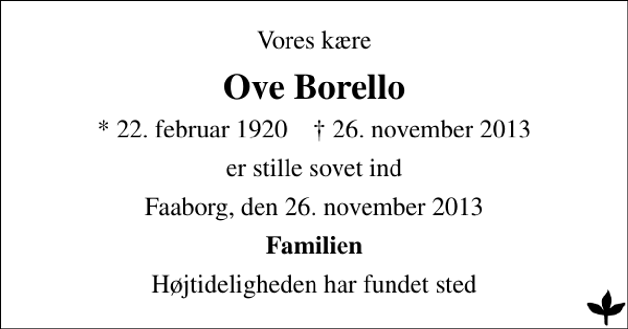 <p>Vores kære<br />Ove Borello<br />* 22. februar 1920 ✝ 26. november 2013<br />er stille sovet ind<br />Faaborg, den 26. november 2013<br />Familien<br />Højtideligheden har fundet sted</p>