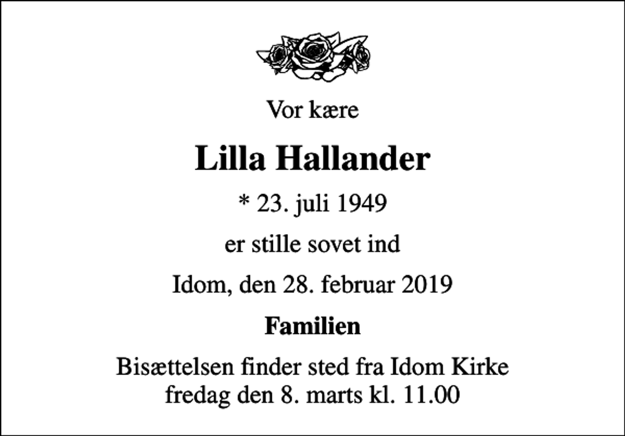 <p>Vor kære<br />Lilla Hallander<br />* 23. juli 1949<br />er stille sovet ind<br />Idom, den 28. februar 2019<br />Familien<br />Bisættelsen finder sted fra Idom Kirke fredag den 8. marts kl. 11.00</p>