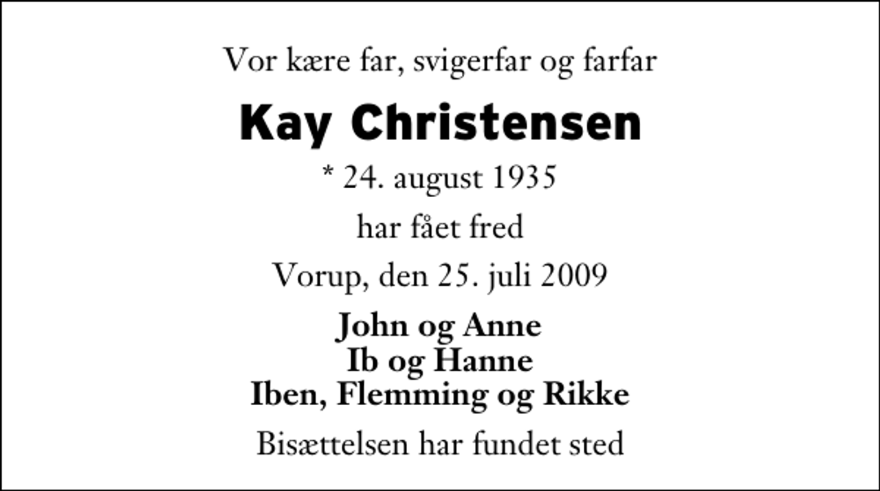 <p>Vor kære far, svigerfar og farfar<br />Kay Christensen<br />* 24. august 1935<br />har fået fred<br />Vorup, den 25. juli 2009<br />John og Anne Ib og Hanne Iben, Flemming og Rikke<br />Bisættelsen har fundet sted</p>