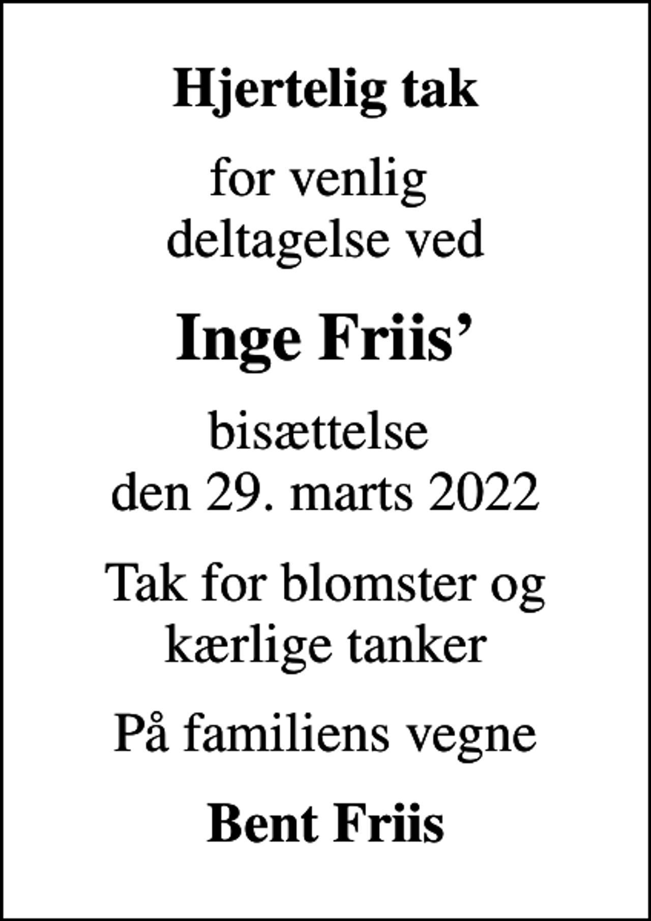 <p>Hjertelig tak<br />for venlig deltagelse ved<br />Inge Friis<br />bisættelse den 29. marts 2022<br />Tak for blomster og kærlige tanker<br />På familiens vegne<br />Bent Friis</p>